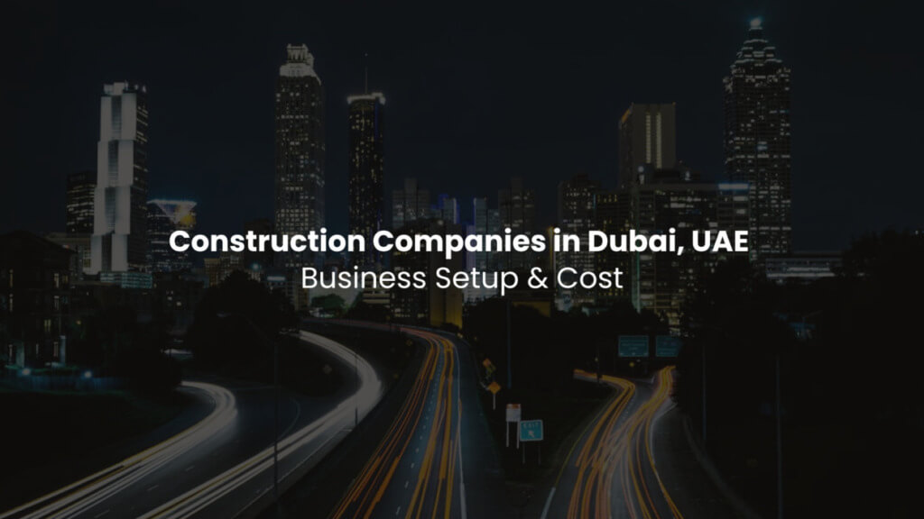 Construction Companies in Dubai, UAE: Business Setup & Cost